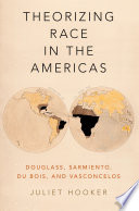 Theorizing race in the Americas : Douglass, Sarmiento, Du Bois, and Vasconcelos / Juliet Hooker.