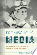Promiscuous media : film and visual culture in imperial Japan, 1926-1945 / Hikari Hori.