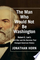 The man who would not be Washington : Robert E. Lee's Civil War and his decision that changed American history /