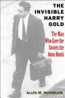 The invisible Harry Gold : the man who gave the Soviets the atom bomb / Allen M. Hornblum.