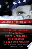 Against their will : the secret history of medical experimentation on children in cold war America /