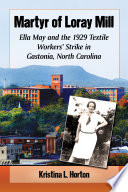 Martyr of Loray Mill : Ella May and 1929 textile workers' strike in Gastonia, North Carolina / Kristina Horton.