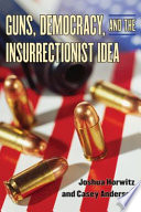 Guns, democracy, and the insurrectionist idea / Joshua Horwitz and Casey Anderson.