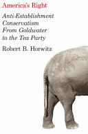 America's right : anti-establishment conservatism from Goldwater to the Tea Party / Robert B. Horwitz.