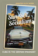 Sun, sex, and socialism : Cuba in the German imaginary / Jennifer Ruth Hosek.