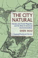 The city natural : Garden and forest magazine and the rise of American environmentalism / Shen Hou.