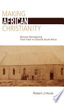 Making African Christianity : Africans re-imagining their faith in colonial southern Africa /