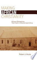 Making African Christianity : Africans re-imagining their faith in colonial southern Africa / Robert J. Houle.