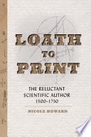 Loath to print : the reluctant scientific author, 1500-1750 / Nicole Howard.