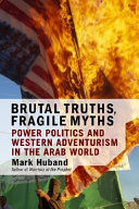 Brutal truths, fragile myths : power politics and Western adventurism in the Arab world /