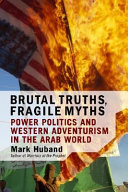 Brutal truths, fragile myths : power politics and Western adventurism in the Arab world / Mark Huband.