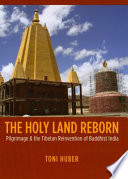 The holy land reborn : pilgrimage & the Tibetan reinvention of Buddhist India / Toni Huber.