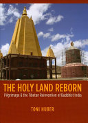 The holy land reborn : pilgrimage & the Tibetan reinvention of Buddhist India / Toni Huber.