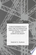 Christodemocracy and the alternative democratic theory of America's Christian Right / Gabriel S. Hudson.