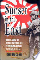 Sunset in the East : fighting against the Japanese through the siege of Imphal and alongside them in Java, 1943-1946 / by John Hudson.