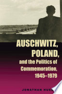 Auschwitz, Poland, and the politics of commemoration, 1945-1979 / Jonathan Huener.