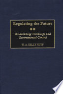 Regulating the future : broadcasting technology and governmental control / W.A. Kelly Huff.