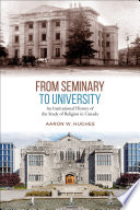 From seminary to university : an institutional history of the study of religion in Canada / Aaron W. Hughes.