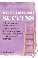 Re-examining success : raising pupils' examination performance at secondary school : systems, techniques, processes and partners /