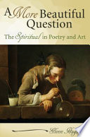 A more beautiful question : the spiritual in poetry and art /
