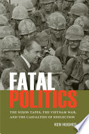 Fatal politics : the Nixon tapes, the Vietnam War, and the casualties of reelection / Ken Hughes.