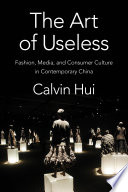 The art of useless : fashion, media, and consumer culture in contemporary China / Calvin Hui.