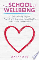 The school of wellbeing : 12 extraordinary projects promoting children and young people's mental health and happiness / Jenny Hulme.