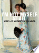 I'm not myself at all : women, art, and subjectivity in Canada /