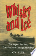 Whisky and ice : the saga of Ben Kerr, Canada's most daring rumrunner / C.W. Hunt.