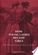 How young ladies became girls : the Victorian origins of American girlhood / Jane H. Hunter.