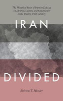 Iran divided : the historical roots of Iranian debates on identity, culture, and governance in the twenty-first century / Shireen T. Hunter.