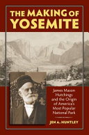 The making of Yosemite : James Mason Hutchings and the origin of America's most popular national park / Jen A. Huntley.