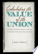 Calculating the value of the Union : slavery, property rights, and the economic origins of the Civil War / James L. Huston.