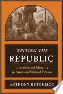 Writing the republic : liberalism and morality in American political fiction / Anthony Hutchison.