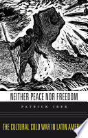 Neither peace nor freedom : the cultural Cold War in Latin America / Patrick Iber.