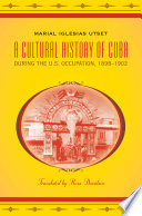 A cultural history of Cuba during the U.S. occupation, 1898-1902 / Marial Iglesias Utset ; translated by Russ Davidson.