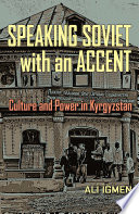 Speaking Soviet with an accent : culture and power in Kyrgyzstan / Ali Igmen.