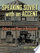 Speaking Soviet with an accent : culture and power in Kyrgyzstan / Ali F. Igmen.