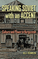 Speaking Soviet with an accent : culture and power in Kyrgyzstan / Ali Iğmen.