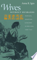 Wives without husbands : marriage, desertion, & welfare in New York, 1900-1935 / Anna R. Igra.