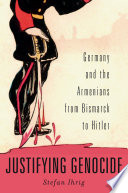 Justifying Genocide : Germany and the Armenians from Bismarck to Hitler / Stefan Ihrig.