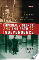 Imperial violence and the path to independence : India, Ireland, and the crisis of empire / Shereen Ilahi.