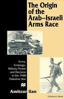 The origin of the Arab-Israeli arms race : arms, embargo, military power and decision in the 1948 Palestine war /