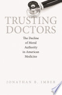 Trusting doctors the decline of moral authority in American medicine / Jonathan B. Imber.