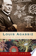 Louis Agassiz : creator of American science /