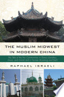 The Muslim Midwest in modern China : the tale of the Hui communities in Gansu (Lanzhou, Linxia, and Lintan) and in Yunnan (Kunming and Dali) /