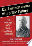 G.S. Isserson and the war of the future : key writings of a Soviet military theorist / G.S. Isserson ; translated and edited by Richard W. Harrison ; foreword by Lieutenant General Paul K. Van Riper, USMC (Ret.).