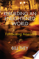 Rebuilding an enlightened world : folklorizing America / Bill Ivey.