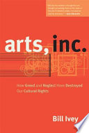 Arts, Inc. : how greed and neglect have destroyed our cultural rights / Bill Ivey.