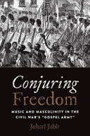 Conjuring freedom : music and masculinity in the Civil War's "Gospel Army" /